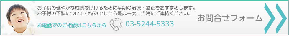 お子様の健やかな成長を助けるために早期の治療・矯正をおすすめします。
お子様の下肢についてお悩みでしたら是非一度、当院にご連絡ください。